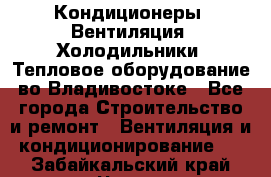 Кондиционеры, Вентиляция, Холодильники, Тепловое оборудование во Владивостоке - Все города Строительство и ремонт » Вентиляция и кондиционирование   . Забайкальский край,Чита г.